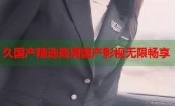 久国产精选高清国产影视无限畅享
