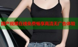 国产视频在线免费畅享高清无广告体验
