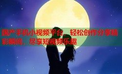 国产手机小视频平台，轻松创作分享精彩瞬间，尽享短视频乐趣