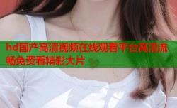 hd国产高清视频在线观看平台高清流畅免费看精彩大片