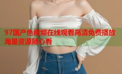 97国产色视频在线观看高清免费播放海量资源随心看