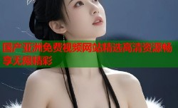 国产亚洲免费视频网站精选高清资源畅享无限精彩