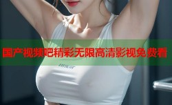 国产视频吧精彩无限高清影视免费看