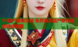 91国产视频在线 免费高清国产原创视频极速观看