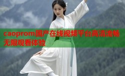 caoprom国产在线视频平台高清流畅无限观看体验