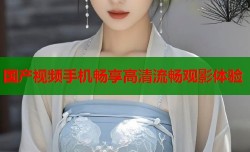国产视频手机畅享高清流畅观影体验