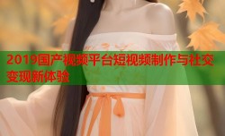 2019国产视频平台短视频制作与社交变现新体验