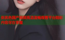 优优色国产视频高清流畅观看平台精彩内容尽在掌握