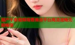 国产午夜视频观看首选平台高清流畅无限畅享
