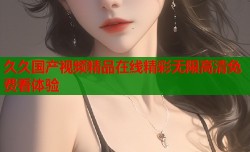 久久国产视频精品在线精彩无限高清免费看体验