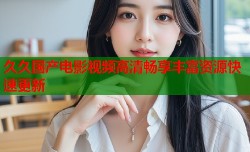 久久国产电影视频高清畅享丰富资源快速更新