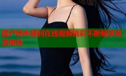 国产喷水福利在线视频精彩不断畅享高清体验