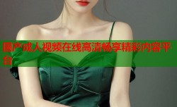 国产成人视频在线高清畅享精彩内容平台