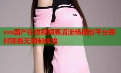 sss国产在线视频高清流畅播放平台即时观看无限制体验