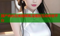 国产肉丝在线视频高清播放互动体验平台