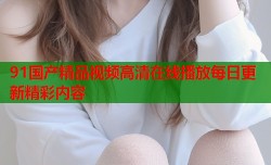 91国产精品视频高清在线播放每日更新精彩内容