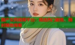 国产女同视频平台：精选热门剧集，随时随地观看