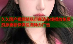 久久国产视频精品店高清在线播放免费资源更新快体验流畅无广告