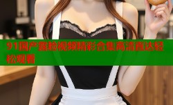 91国产露脸视频精彩合集高清直达轻松观看