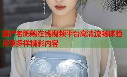 国产老肥熟在线视频平台高清流畅体验尽享多样精彩内容