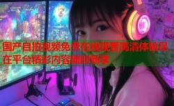国产自拍视频免费在线观看高清体验尽在平台精彩内容随时畅享