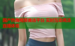国产热舞视频首选平台 实时互动高清直播体验