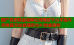 国产自拍精品视频在线播放平台丰富内容弹幕互动直播带货AI智能推荐