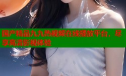 国产精品九九热视频在线播放平台，尽享高清影视体验