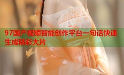 97国产视频智能创作平台一句话快速生成精彩大片