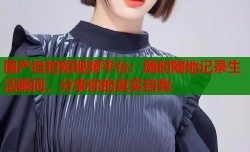 国产自拍短视频平台：随时随地记录生活瞬间，分享你的真实自我