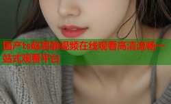 国产ts赵恩静视频在线观看高清流畅一站式观看平台