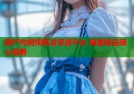 国产肉视频高清资源平台 海量精品随心观看
