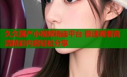 久久国产小视频精选平台 极速观看高清精彩内容轻松分享