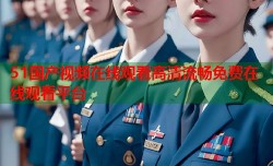 51国产视频在线观看高清流畅免费在线观看平台