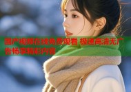 国产视频在线免费观看 极速高清无广告畅享精彩内容