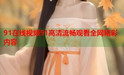 91在线视频91高清流畅观看全网精彩内容