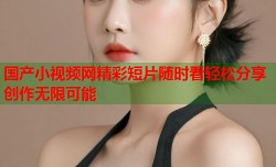 国产小视频网精彩短片随时看轻松分享创作无限可能