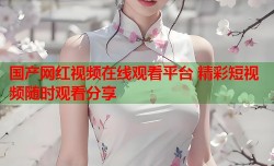 国产网红视频在线观看平台 精彩短视频随时观看分享