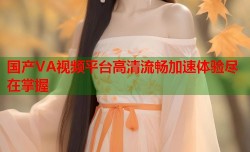 国产VA视频平台高清流畅加速体验尽在掌握