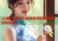 sss国产视频平台极致高清智能推荐随时畅享精彩