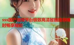 sss国产视频平台极致高清智能推荐随时畅享精彩