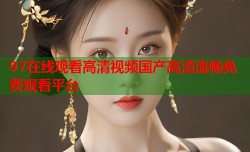 97在线观看高清视频国产高清流畅免费观看平台