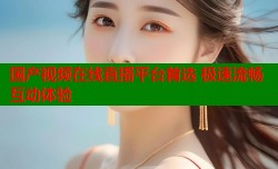 国产视频在线直播平台首选 极速流畅互动体验