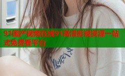 91国产视频在线91高清影视资源一站式免费看平台
