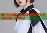 国产自拍视频AV高清无限观看平台尽享真实素人激情体验