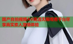 国产自拍视频AV高清无限观看平台尽享真实素人激情体验