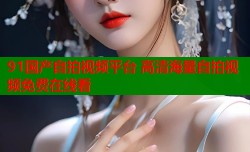 91国产自拍视频平台 高清海量自拍视频免费在线看