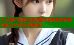 久久国产视频在线观看极速高清免费看精彩大片尽享无限精彩