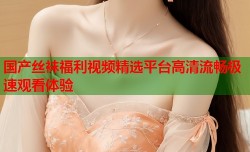 国产丝袜福利视频精选平台高清流畅极速观看体验