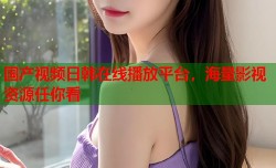 国产视频日韩在线播放平台，海量影视资源任你看